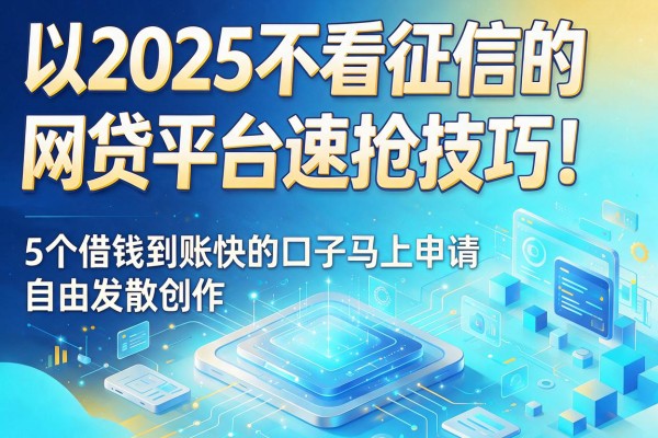 2025不看征信的网贷平台速抢技巧!5个借钱到账快的口子马上申请