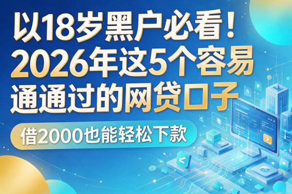 18岁黑户必看！2026年这5个容易通过的网贷口子，借2000也能轻松下款