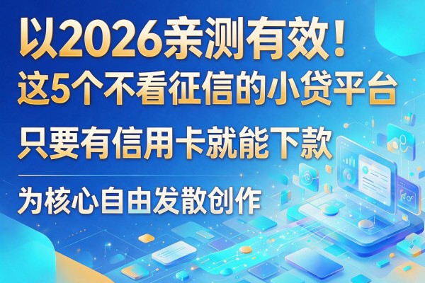 2026亲测有效！这5个不看征信的小贷平台，只要有信用卡就能下款