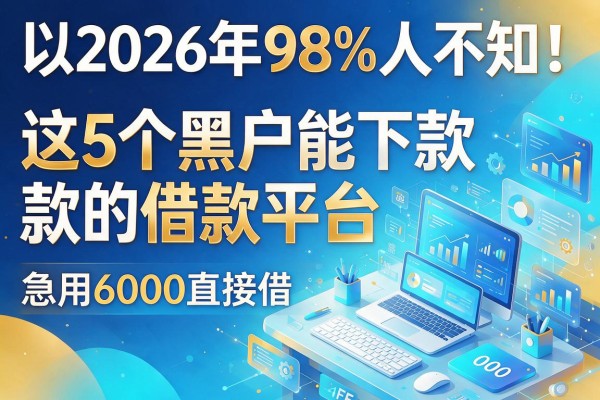 2026年98%人不知!这5个黑户能下款的借款平台,急用6000直接借