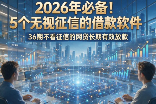2026年必备!5个无视征信的借款软件,36期不看征信的网贷长期有效放款