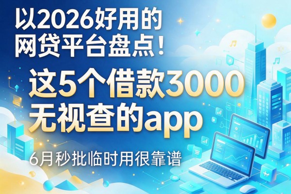 2026好用的网贷平台盘点:这5个借款3000无视查的app,6月秒批临时用很靠谱