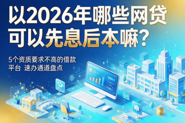 2026年哪些网贷可以先息后本嘛？5个资质要求不高的借款平台速办通道盘点