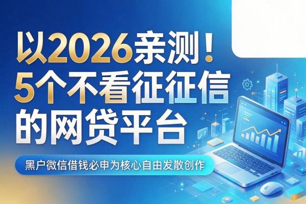 2026亲测!5个不看征信的网贷平台,黑户微信借钱必申