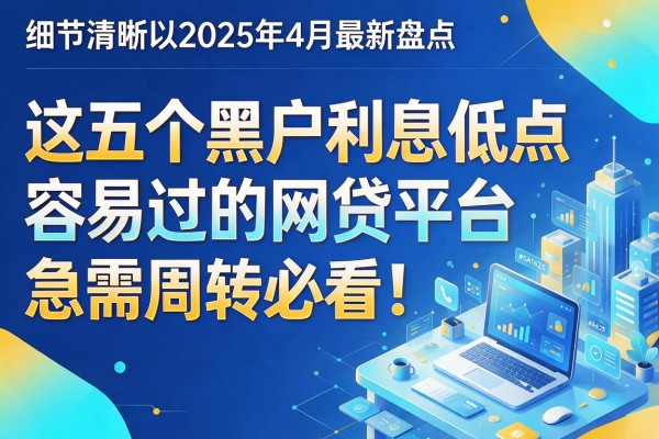 2025年4月最新盘点:这五个黑户利息低点容易过的网贷平台,急需周转必看!