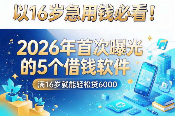 16岁急用钱必看！2026年首次曝光的5个借钱软件，满16岁就能轻松贷6000