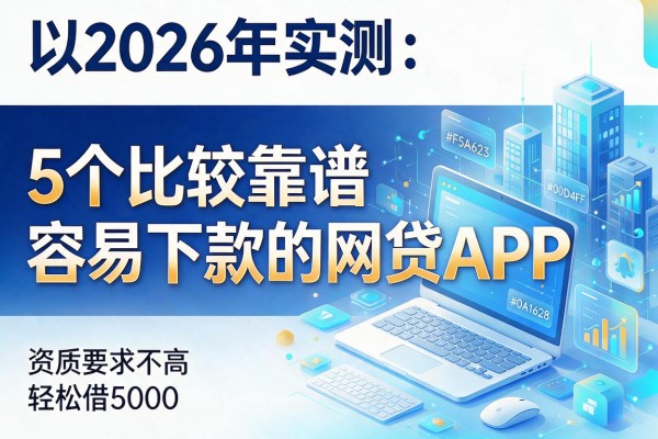 2026年实测:5个比较靠谱且容易下款的网贷APP,资质要求不高轻松借5000