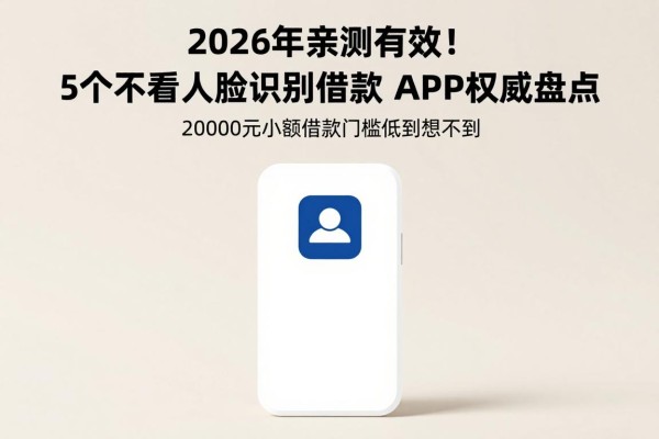 2026年亲测有效！5个不看人脸识别借款的APP权威盘点，20000元小额借款门槛低到想不到