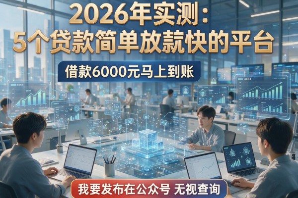2026年实测:5个贷款简单放款快的平台,借款6000元马上到账无视查询