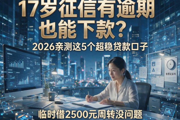 17岁征信有逾期也能下款?2026亲测这5个超稳贷款口子,临时借2500元周转没问题