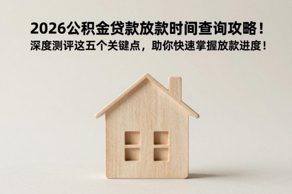 2026公积金贷款放款时间查询攻略!深度测评这五个关键点,助你快速掌握放款进度!