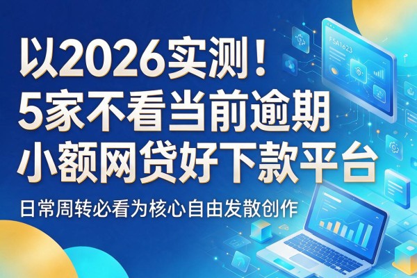2026实测!5家不看当前逾期、小额网贷好下款平台,日常周转必看