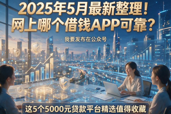 2025年5月最新整理!网上哪个借钱APP可靠?这5个5000元贷款平台精选值得收藏