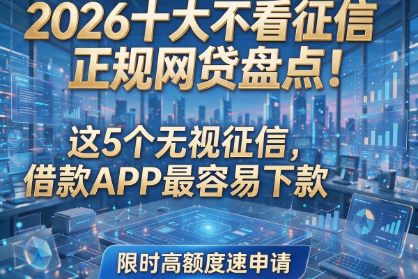 2026十大不看征信正规网贷盘点!这5个无视征信借款APP最容易下款,限时高额度速申请