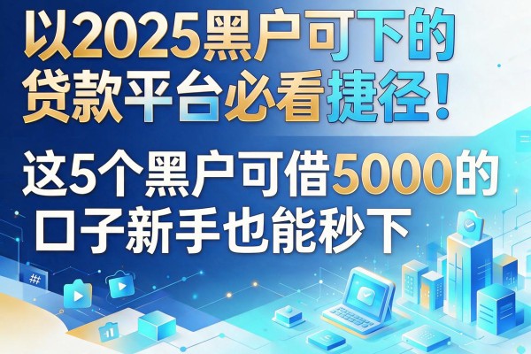 2025黑户可下的贷款平台必看捷径!这5个黑户可借5000的口子新手也能秒下