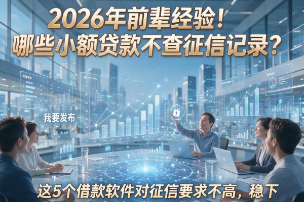 2026年前辈经验！哪些小额贷款不查征信记录？这5个借款软件对征信要求不高，稳下！