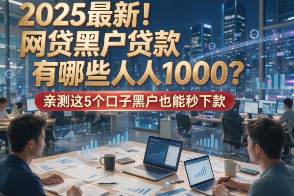 2025最新！网贷黑户贷款有哪些人人1000？亲测这5个口子黑户也能秒下款