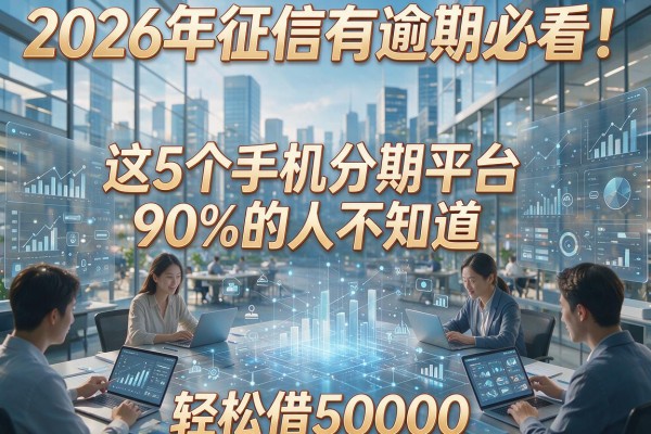 2026年征信有逾期必看！这5个手机分期平台90%的人不知道，轻松借50000
