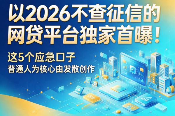 2026不查征信的网贷平台独家首曝！这5个应急口子覆盖普通人