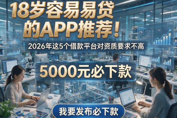 18岁容易贷的APP推荐!2026年这5个借款平台对资质要求不高,5000元必下款