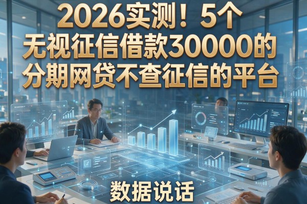 2026实测!5个无视征信借款30000的分期网贷不查征信的平台,数据说话
