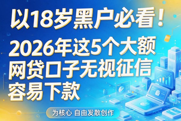 18岁黑户必看!2026年这5个大额网贷口子无视征信,容易下款