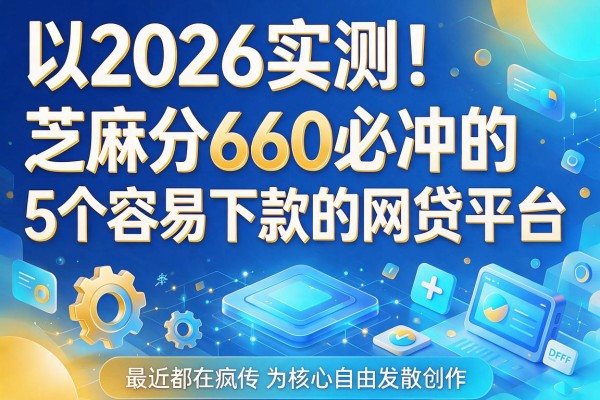 2026实测！芝麻分660必冲的5个容易下款的网贷平台，最近都在疯传