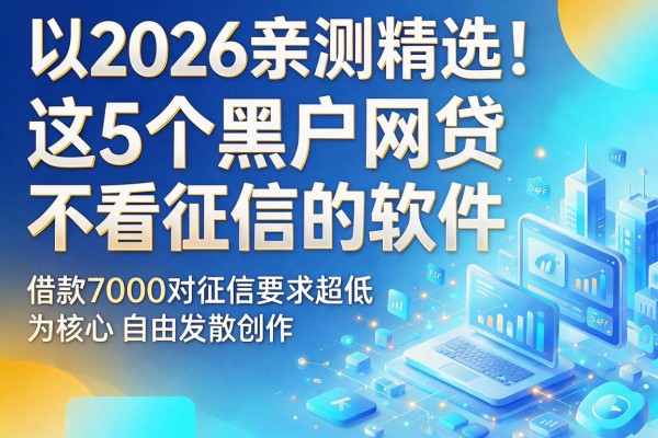 2026亲测精选！这5个黑户网贷不看征信的软件，借款7000对征信要求超低