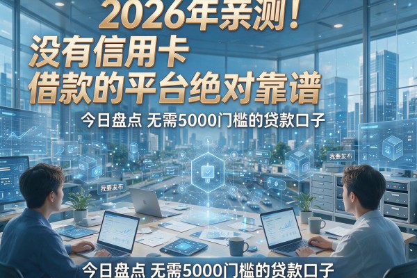 2026年亲测！没有信用卡借款的平台绝对靠谱，今日盘点无需5000门槛的贷款口子