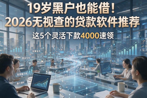 19岁黑户也能借!2026无视查的贷款软件推荐,这5个灵活下款4000速领