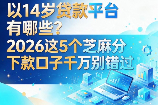 14岁贷款平台有哪些？2026这5个芝麻分下款口子千万别错过