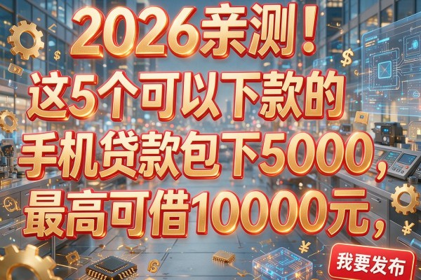 2026亲测!这5个可以下款的手机贷款包下5000,最高可借10000元