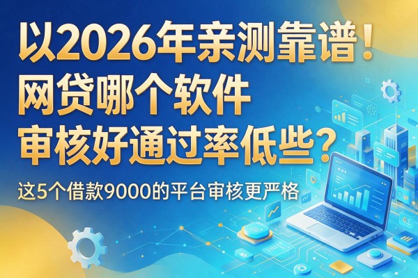 2026年亲测靠谱!网贷哪个软件审核好通过率低些?这5个借款9000的平台审核更严格