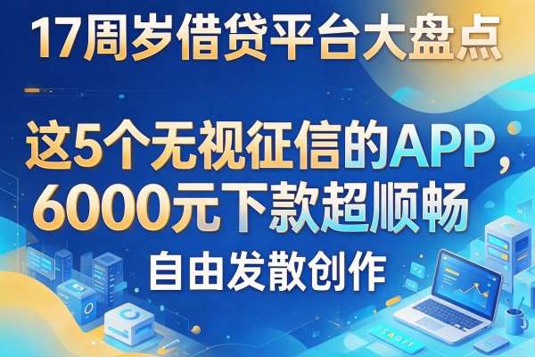 17周岁借贷平台大盘点:这5个无视征信的APP,6000元下款超顺畅