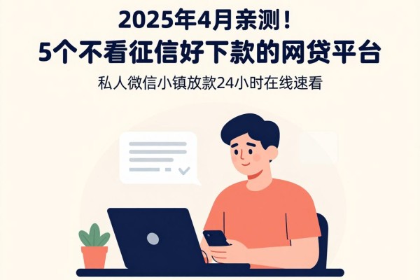 2025年4月亲测!5个不看征信好下款的网贷平台,私人微信小额放款24小时在线速看