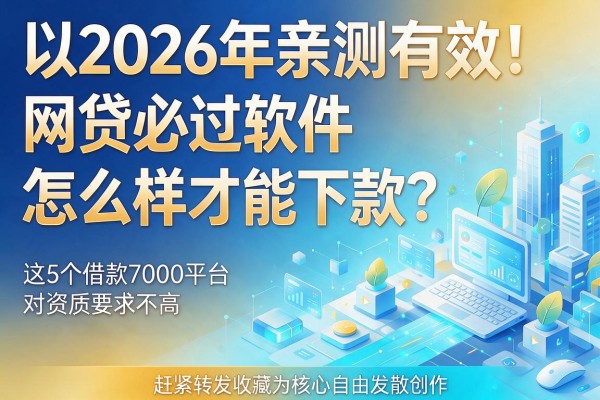 2026年亲测有效!网贷必过软件怎么样才能下款?这5个借款7000平台对资质要求不高,赶紧转发收藏