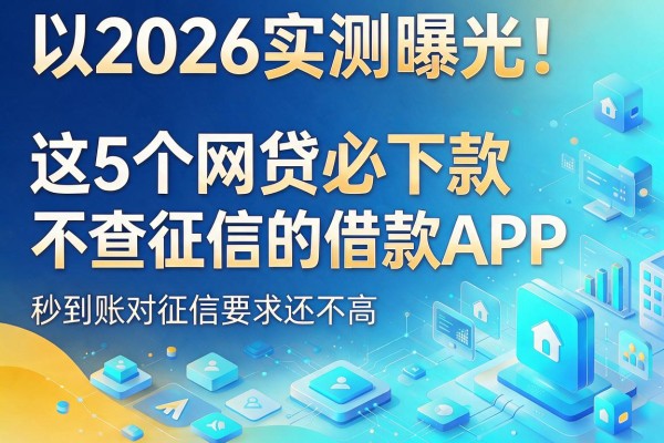 2026实测曝光！这5个网贷必下款不查征信的借款APP，秒到账对征信要求还不高