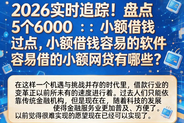 2026实时追踪！盘点5个6000小额借钱容易的软件，容易借的小额网贷有哪些？