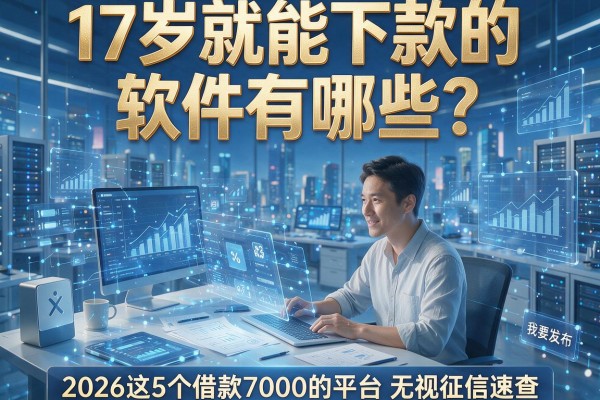 17岁就能下款的软件有哪些?2026这5个借款7000的平台无视征信速查!
