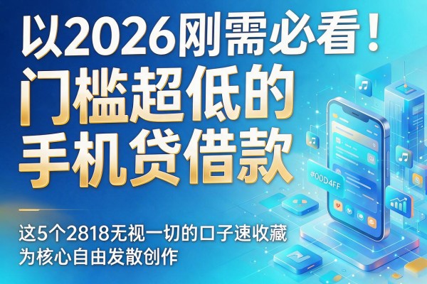 2026刚需必看!门槛超低的手机贷借款,这5个2818无视一切的口子速收藏