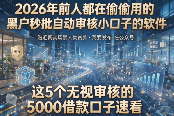 2026年前人都在偷偷用的黑户秒批自动审核小口子的软件,这5个无视审核的5000借款口子速看!