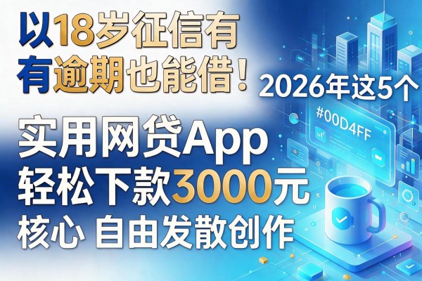 18岁征信有逾期也能借！2026年这5个实用网贷App，轻松下款3000元