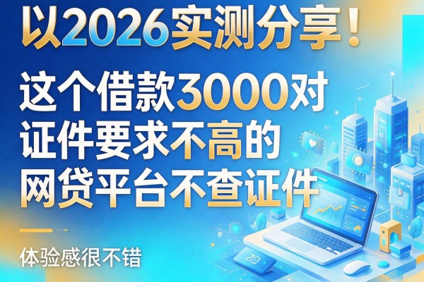 2026实测分享!这五个借款3000对证件要求不高的网贷平台不查证件,体验感很不错