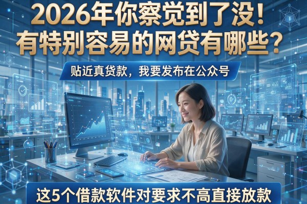 2026年你察觉到了没!有特别容易的网贷有哪些?这5个借款软件对要求不高直接放款