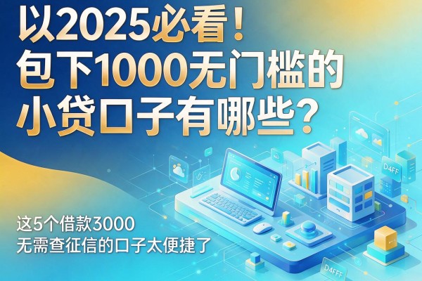 2025必看！包下1000无门槛的小贷口子有哪些？这5个借款3000无需查征信的口子太便捷了