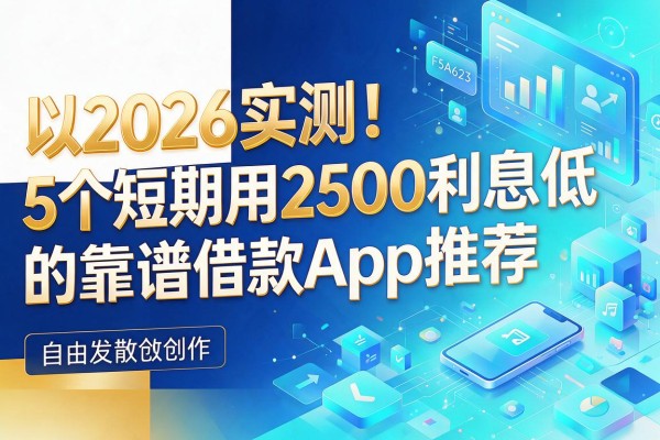 2026实测！5个短期用2500利息低的靠谱借款App推荐