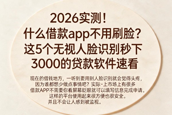 2026实测!什么借款app不用刷脸?这5个无视人脸识别秒下3000的贷款软件速看