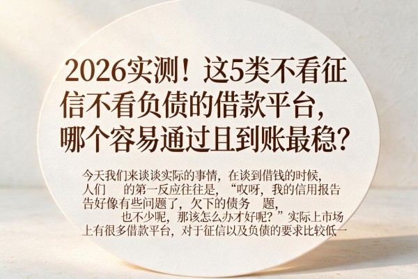 2026实测!这5类不看征信不看负债的借款平台,哪个容易通过且到账最稳?