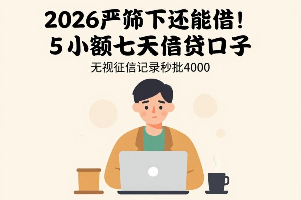 2026严筛下还能借!5个小额七天借贷口子,无视征信记录秒批4000