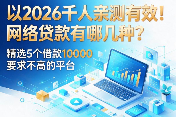 2026千人亲测有效!网络贷款有哪几种?精选5个借款10000要求不高的平台